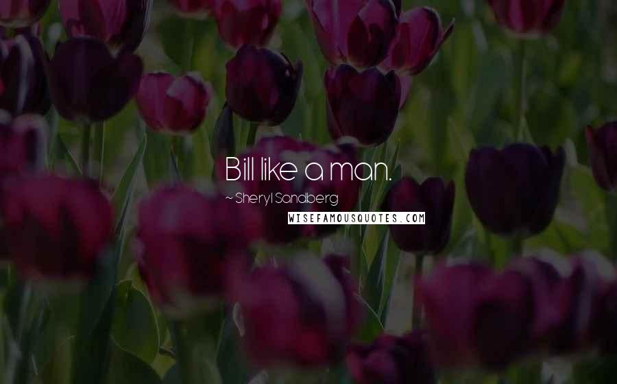 Sheryl Sandberg Quotes: Bill like a man.