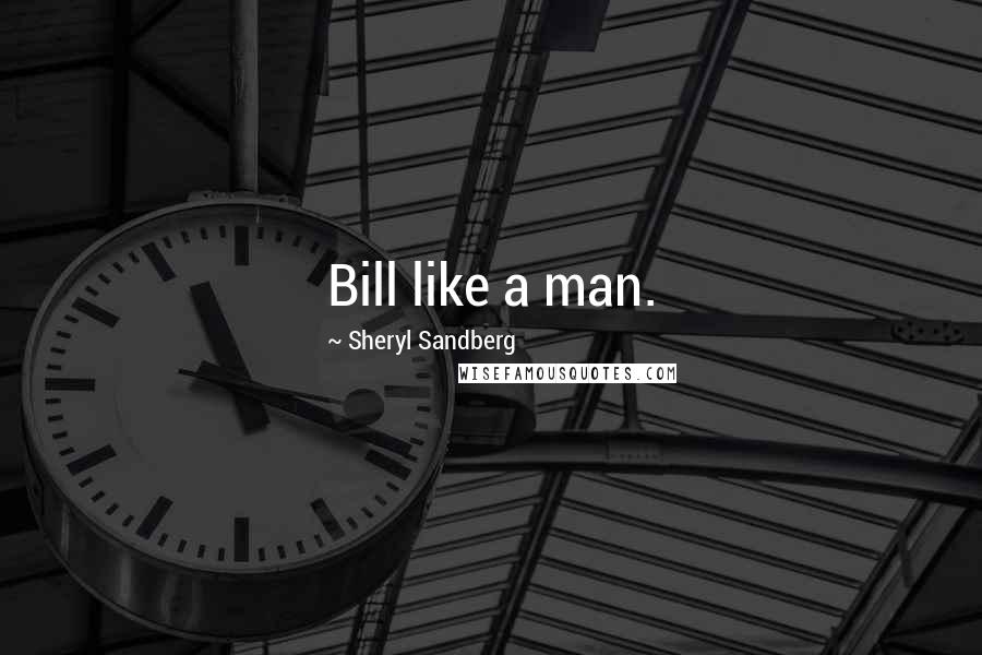 Sheryl Sandberg Quotes: Bill like a man.