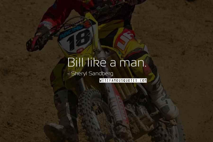 Sheryl Sandberg Quotes: Bill like a man.