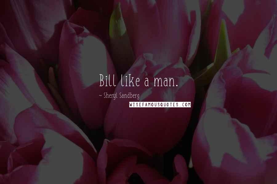 Sheryl Sandberg Quotes: Bill like a man.