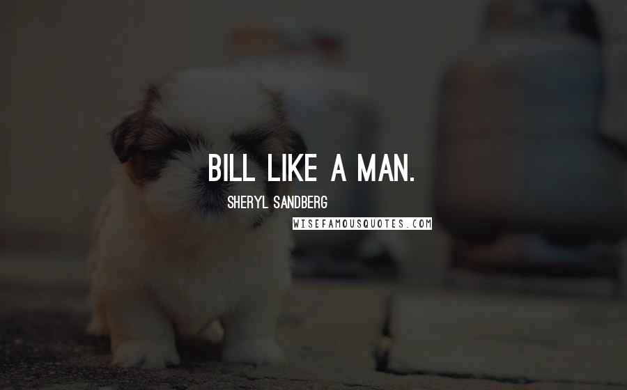 Sheryl Sandberg Quotes: Bill like a man.
