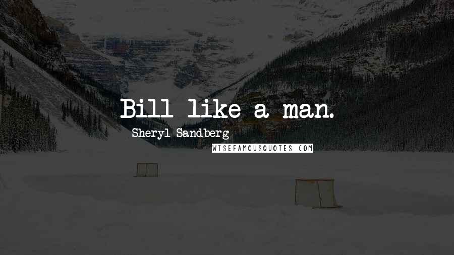 Sheryl Sandberg Quotes: Bill like a man.