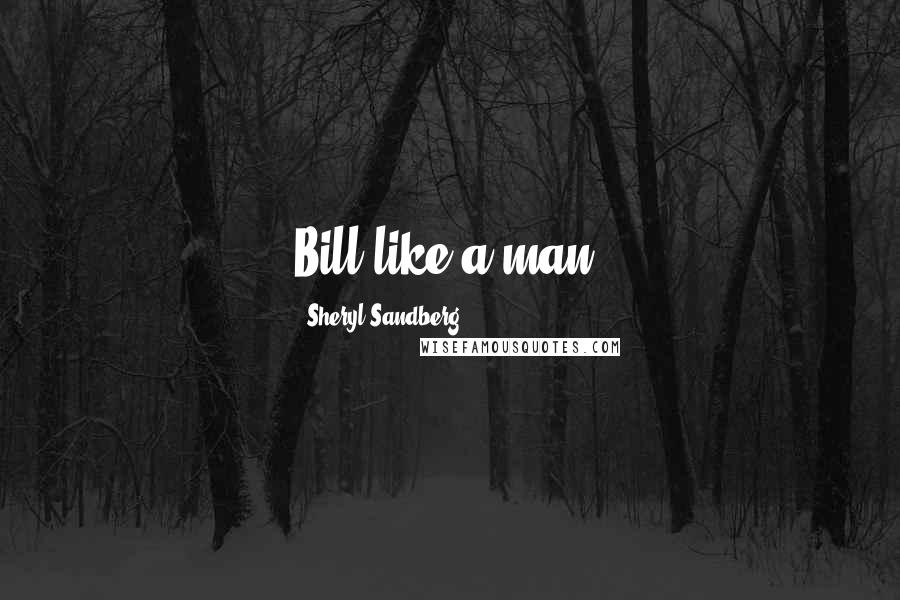 Sheryl Sandberg Quotes: Bill like a man.