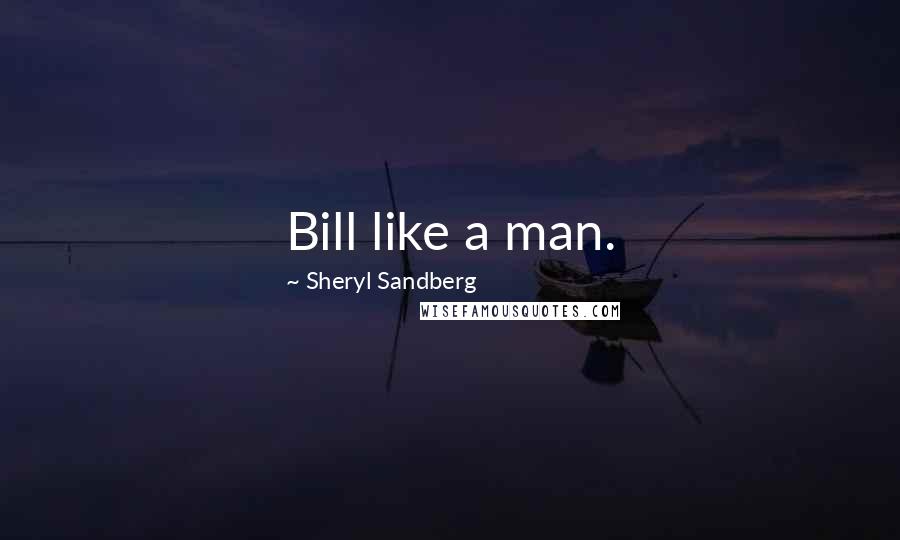 Sheryl Sandberg Quotes: Bill like a man.
