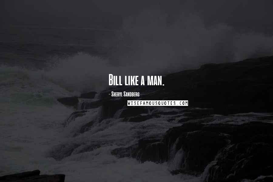 Sheryl Sandberg Quotes: Bill like a man.