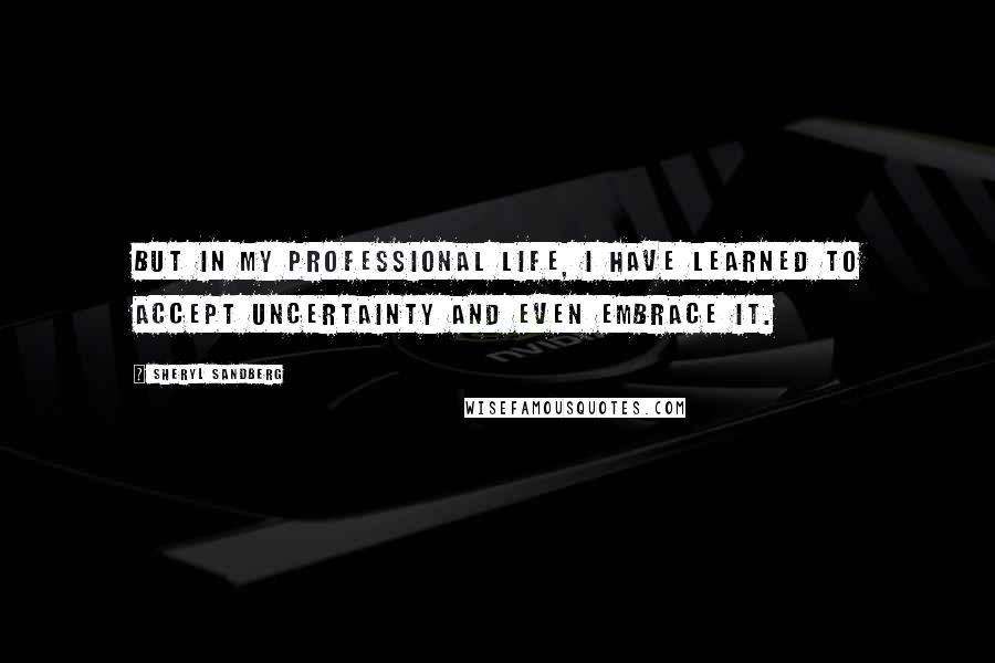 Sheryl Sandberg Quotes: But in my professional life, I have learned to accept uncertainty and even embrace it.