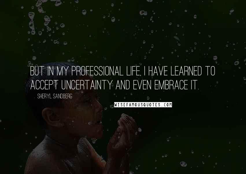 Sheryl Sandberg Quotes: But in my professional life, I have learned to accept uncertainty and even embrace it.