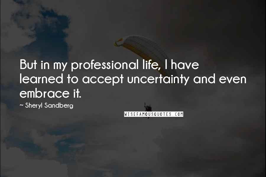 Sheryl Sandberg Quotes: But in my professional life, I have learned to accept uncertainty and even embrace it.