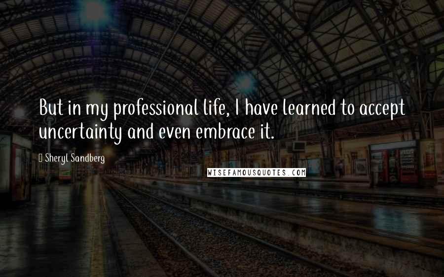 Sheryl Sandberg Quotes: But in my professional life, I have learned to accept uncertainty and even embrace it.
