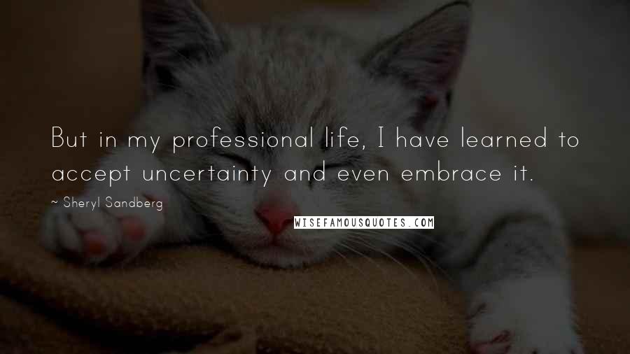 Sheryl Sandberg Quotes: But in my professional life, I have learned to accept uncertainty and even embrace it.