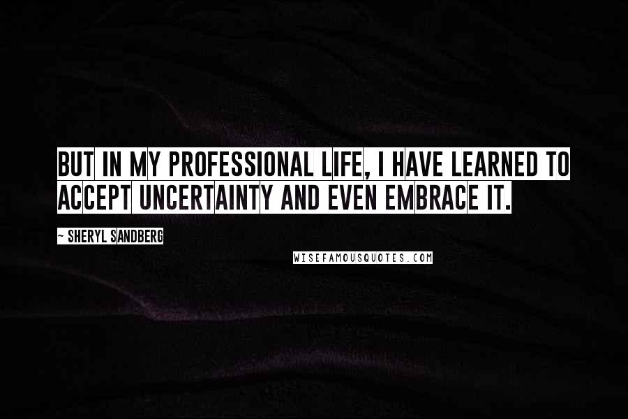 Sheryl Sandberg Quotes: But in my professional life, I have learned to accept uncertainty and even embrace it.