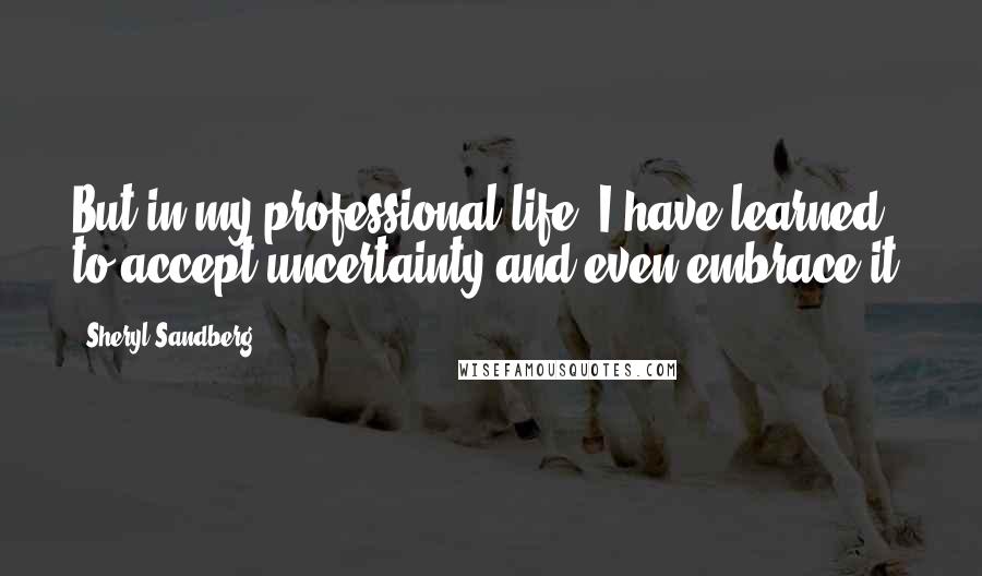 Sheryl Sandberg Quotes: But in my professional life, I have learned to accept uncertainty and even embrace it.