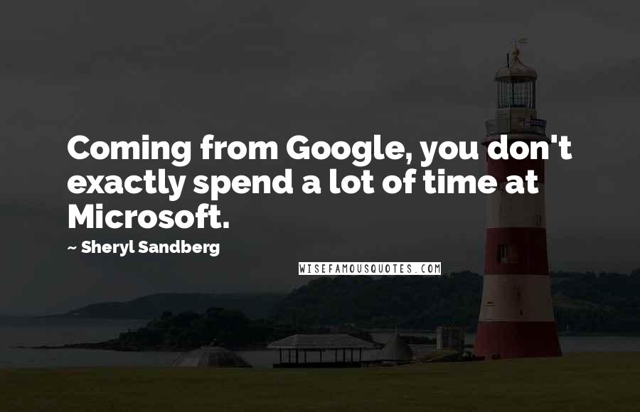 Sheryl Sandberg Quotes: Coming from Google, you don't exactly spend a lot of time at Microsoft.