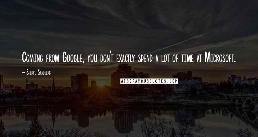 Sheryl Sandberg Quotes: Coming from Google, you don't exactly spend a lot of time at Microsoft.