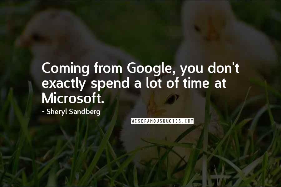 Sheryl Sandberg Quotes: Coming from Google, you don't exactly spend a lot of time at Microsoft.