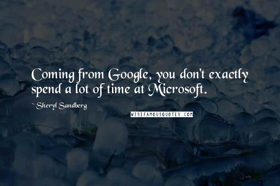 Sheryl Sandberg Quotes: Coming from Google, you don't exactly spend a lot of time at Microsoft.