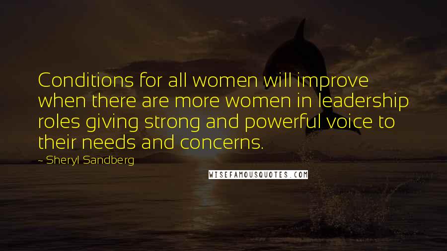 Sheryl Sandberg Quotes: Conditions for all women will improve when there are more women in leadership roles giving strong and powerful voice to their needs and concerns.