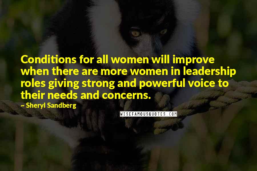 Sheryl Sandberg Quotes: Conditions for all women will improve when there are more women in leadership roles giving strong and powerful voice to their needs and concerns.