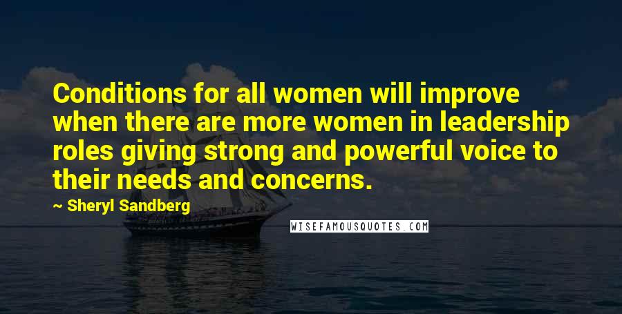 Sheryl Sandberg Quotes: Conditions for all women will improve when there are more women in leadership roles giving strong and powerful voice to their needs and concerns.