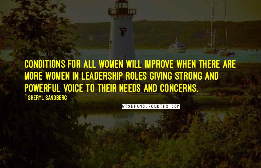 Sheryl Sandberg Quotes: Conditions for all women will improve when there are more women in leadership roles giving strong and powerful voice to their needs and concerns.