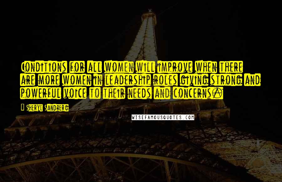 Sheryl Sandberg Quotes: Conditions for all women will improve when there are more women in leadership roles giving strong and powerful voice to their needs and concerns.