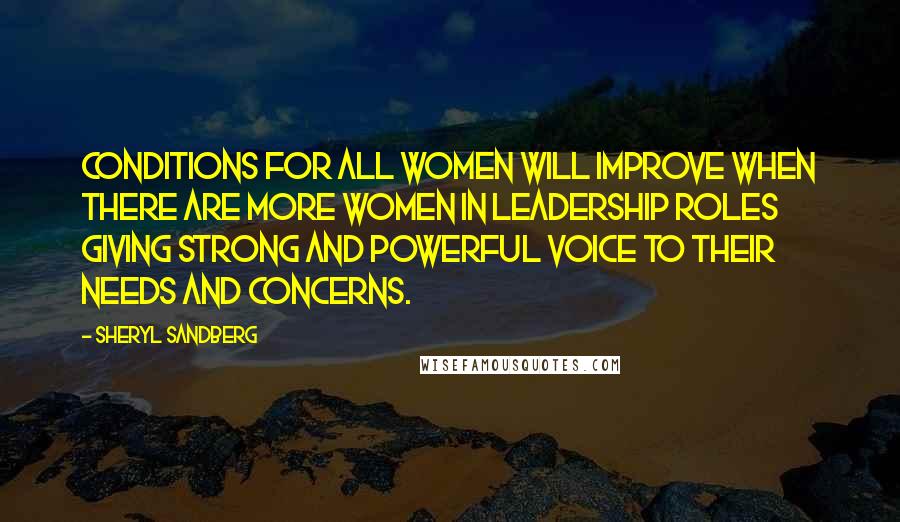 Sheryl Sandberg Quotes: Conditions for all women will improve when there are more women in leadership roles giving strong and powerful voice to their needs and concerns.