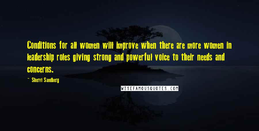 Sheryl Sandberg Quotes: Conditions for all women will improve when there are more women in leadership roles giving strong and powerful voice to their needs and concerns.