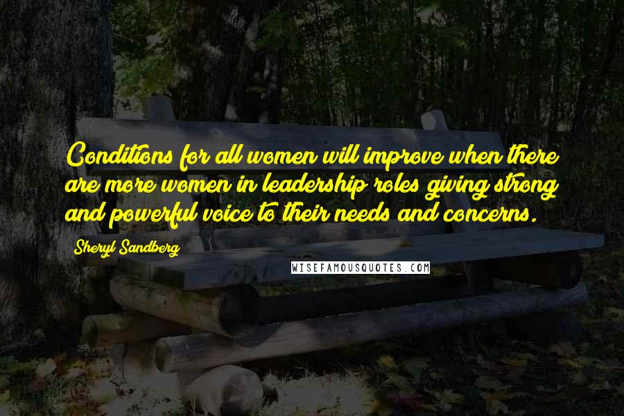 Sheryl Sandberg Quotes: Conditions for all women will improve when there are more women in leadership roles giving strong and powerful voice to their needs and concerns.