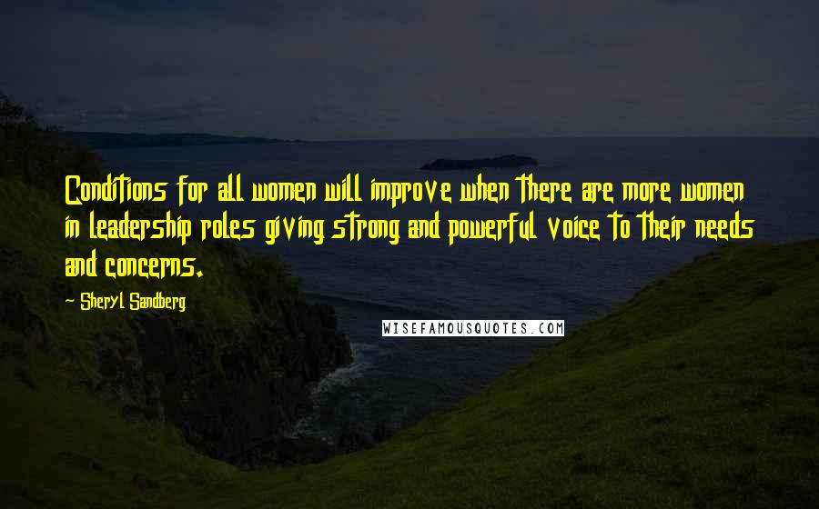 Sheryl Sandberg Quotes: Conditions for all women will improve when there are more women in leadership roles giving strong and powerful voice to their needs and concerns.