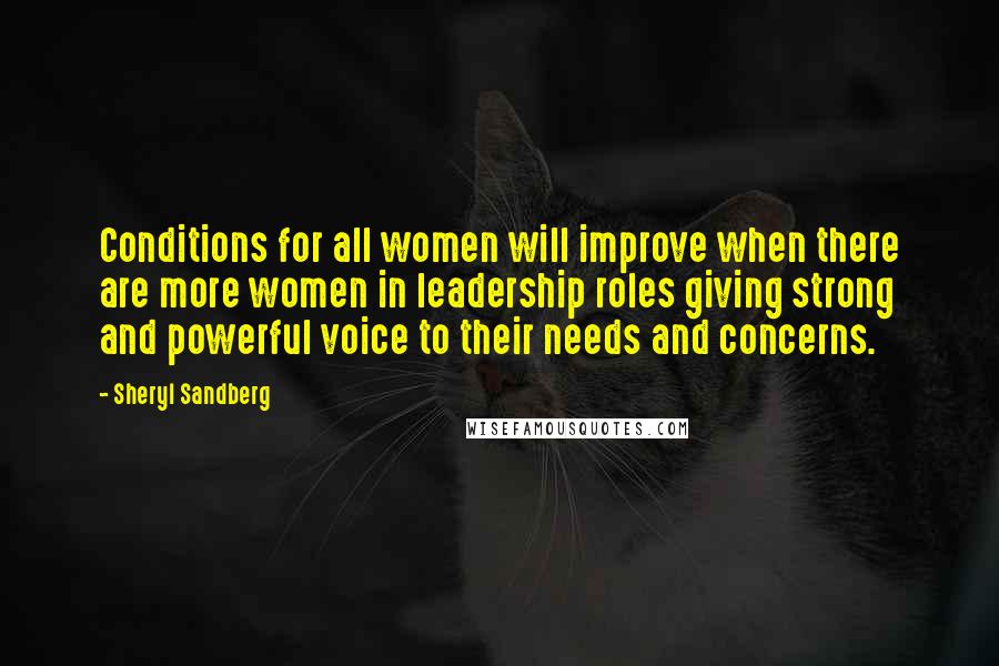 Sheryl Sandberg Quotes: Conditions for all women will improve when there are more women in leadership roles giving strong and powerful voice to their needs and concerns.