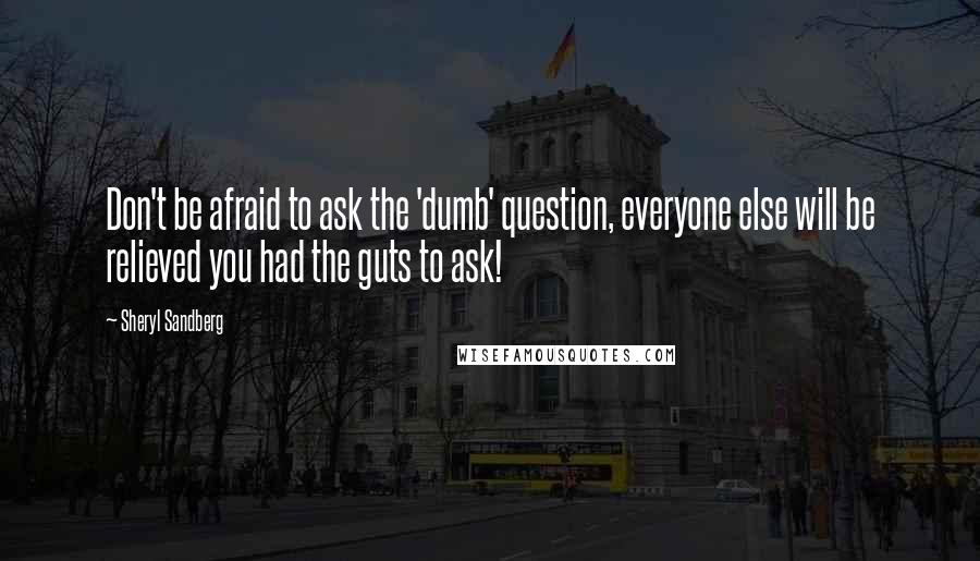 Sheryl Sandberg Quotes: Don't be afraid to ask the 'dumb' question, everyone else will be relieved you had the guts to ask!