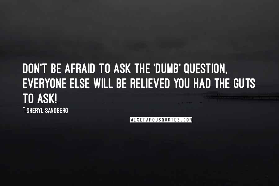 Sheryl Sandberg Quotes: Don't be afraid to ask the 'dumb' question, everyone else will be relieved you had the guts to ask!