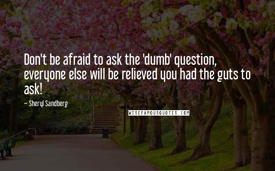 Sheryl Sandberg Quotes: Don't be afraid to ask the 'dumb' question, everyone else will be relieved you had the guts to ask!