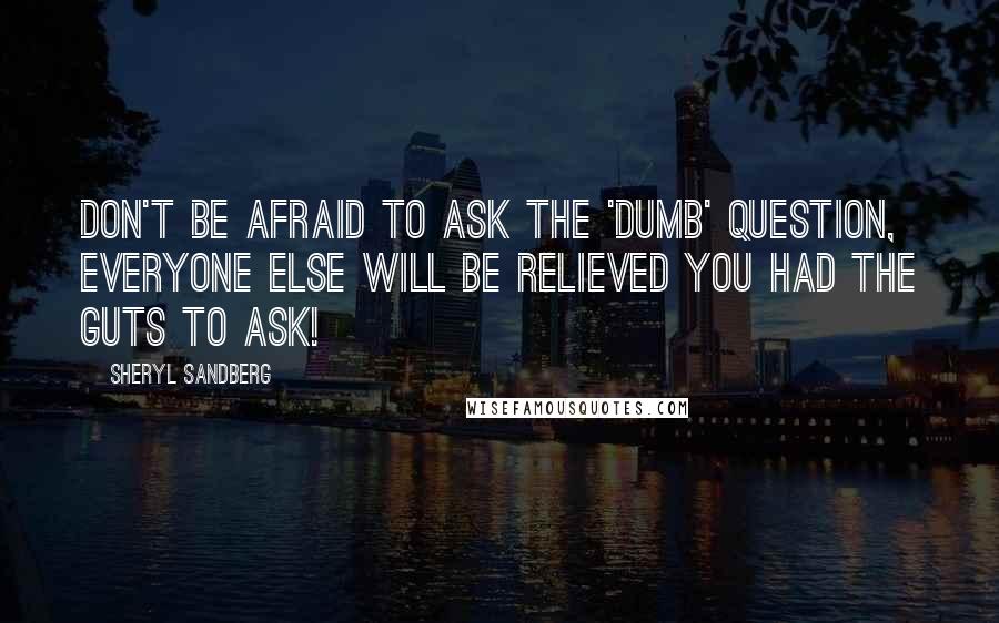 Sheryl Sandberg Quotes: Don't be afraid to ask the 'dumb' question, everyone else will be relieved you had the guts to ask!