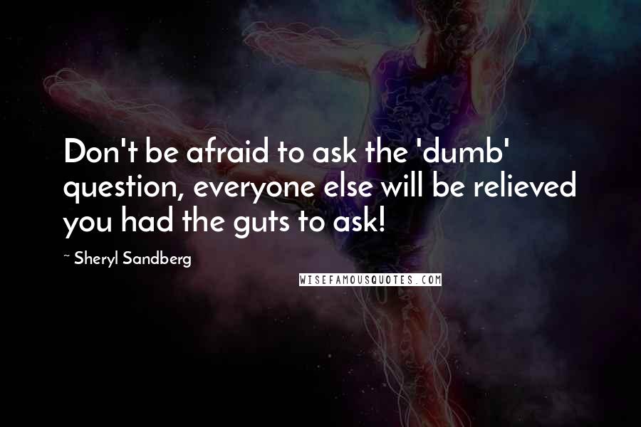 Sheryl Sandberg Quotes: Don't be afraid to ask the 'dumb' question, everyone else will be relieved you had the guts to ask!