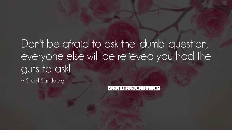 Sheryl Sandberg Quotes: Don't be afraid to ask the 'dumb' question, everyone else will be relieved you had the guts to ask!