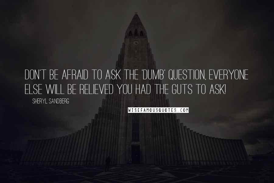 Sheryl Sandberg Quotes: Don't be afraid to ask the 'dumb' question, everyone else will be relieved you had the guts to ask!