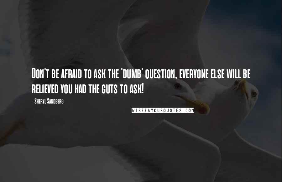 Sheryl Sandberg Quotes: Don't be afraid to ask the 'dumb' question, everyone else will be relieved you had the guts to ask!