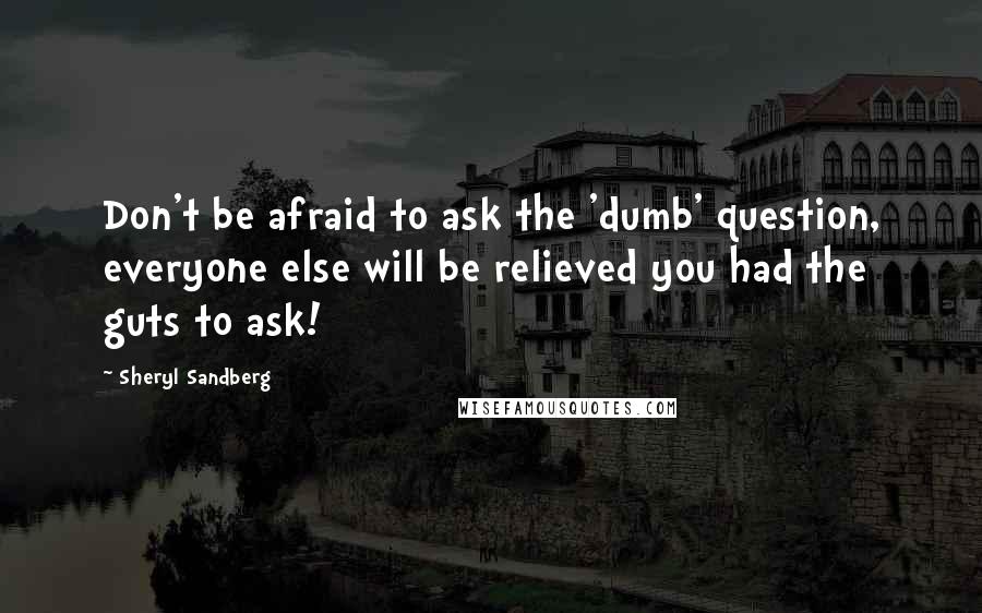 Sheryl Sandberg Quotes: Don't be afraid to ask the 'dumb' question, everyone else will be relieved you had the guts to ask!