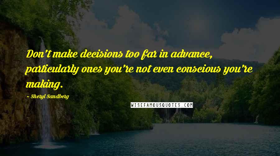 Sheryl Sandberg Quotes: Don't make decisions too far in advance, particularly ones you're not even conscious you're making.