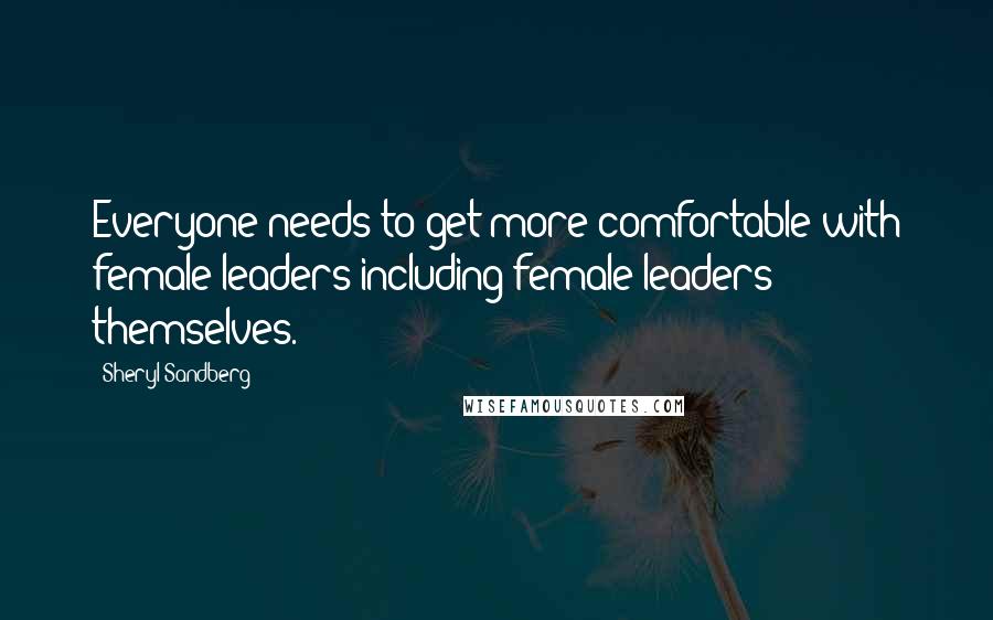Sheryl Sandberg Quotes: Everyone needs to get more comfortable with female leaders-including female leaders themselves.