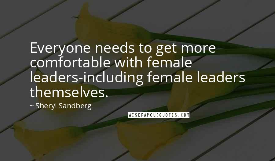 Sheryl Sandberg Quotes: Everyone needs to get more comfortable with female leaders-including female leaders themselves.