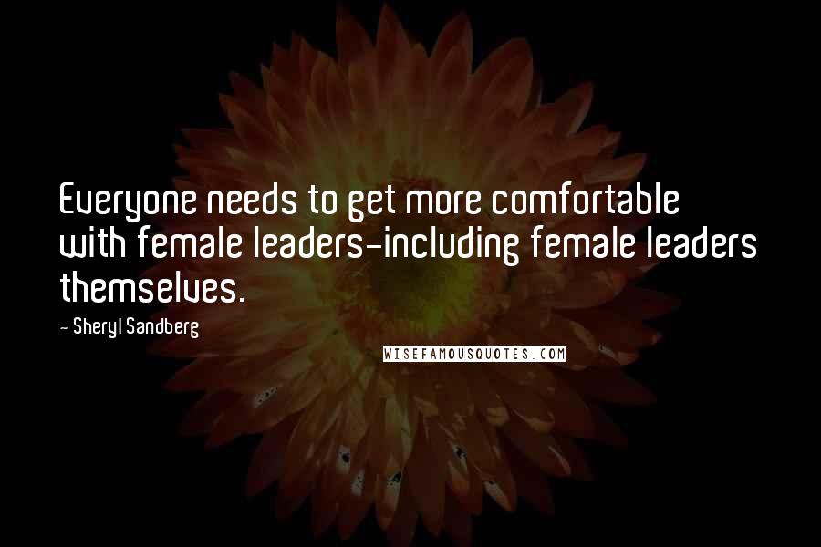 Sheryl Sandberg Quotes: Everyone needs to get more comfortable with female leaders-including female leaders themselves.