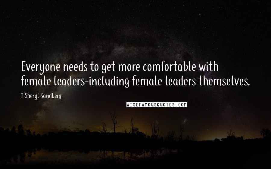 Sheryl Sandberg Quotes: Everyone needs to get more comfortable with female leaders-including female leaders themselves.