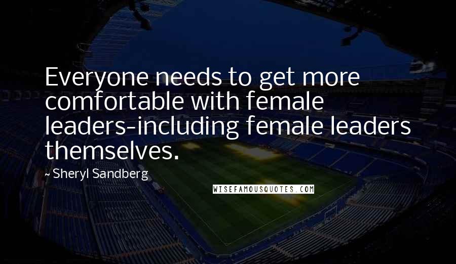 Sheryl Sandberg Quotes: Everyone needs to get more comfortable with female leaders-including female leaders themselves.