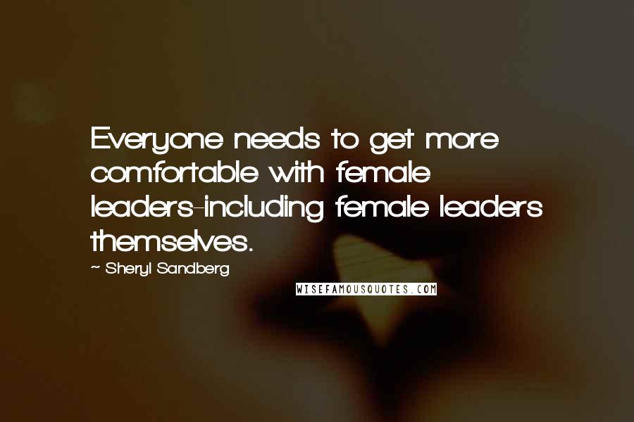 Sheryl Sandberg Quotes: Everyone needs to get more comfortable with female leaders-including female leaders themselves.