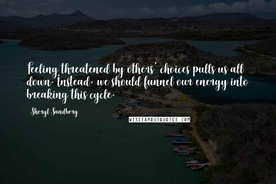Sheryl Sandberg Quotes: Feeling threatened by others' choices pulls us all down. Instead, we should funnel our energy into breaking this cycle.