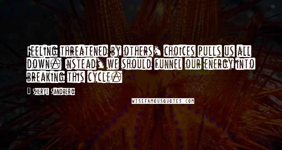 Sheryl Sandberg Quotes: Feeling threatened by others' choices pulls us all down. Instead, we should funnel our energy into breaking this cycle.