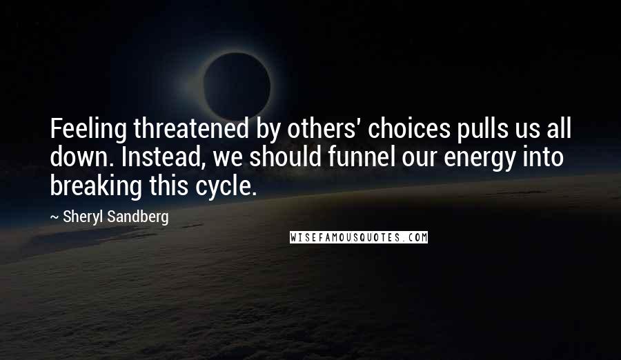 Sheryl Sandberg Quotes: Feeling threatened by others' choices pulls us all down. Instead, we should funnel our energy into breaking this cycle.