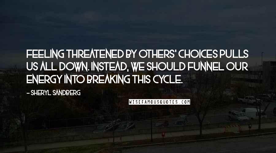 Sheryl Sandberg Quotes: Feeling threatened by others' choices pulls us all down. Instead, we should funnel our energy into breaking this cycle.
